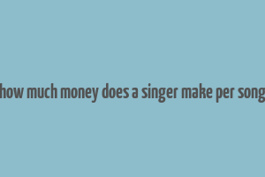 how much money does a singer make per song