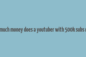 how much money does a youtuber with 500k subs make