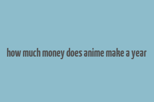 how much money does anime make a year