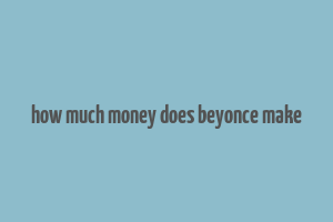 how much money does beyonce make