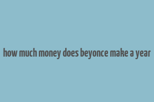 how much money does beyonce make a year