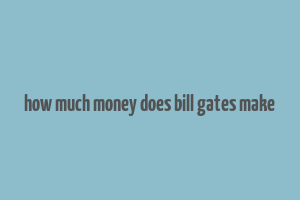 how much money does bill gates make