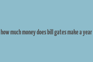 how much money does bill gates make a year