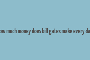 how much money does bill gates make every day