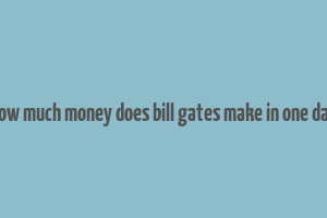 how much money does bill gates make in one day