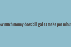 how much money does bill gates make per minute