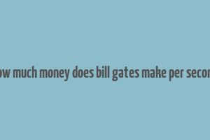 how much money does bill gates make per second