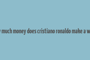 how much money does cristiano ronaldo make a week