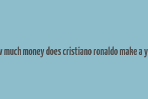 how much money does cristiano ronaldo make a year