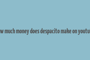 how much money does despacito make on youtube