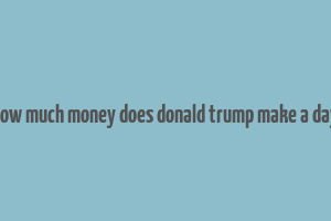 how much money does donald trump make a day