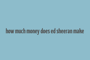 how much money does ed sheeran make