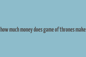 how much money does game of thrones make