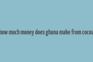 how much money does ghana make from cocoa