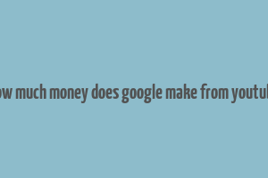 how much money does google make from youtube