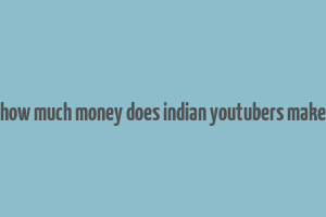 how much money does indian youtubers make