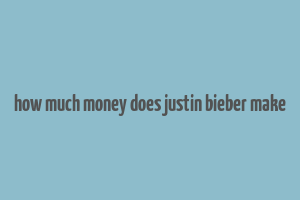 how much money does justin bieber make