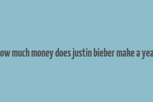 how much money does justin bieber make a year