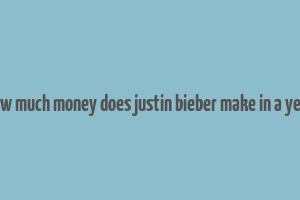 how much money does justin bieber make in a year