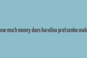 how much money does karolina protsenko make