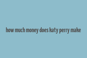 how much money does katy perry make