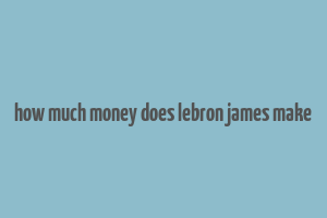 how much money does lebron james make