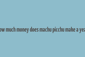 how much money does machu picchu make a year