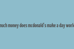 how much money does mcdonald's make a day worldwide