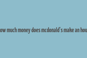 how much money does mcdonald's make an hour