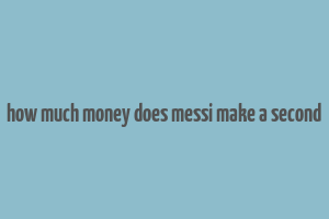 how much money does messi make a second