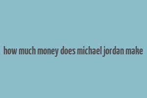 how much money does michael jordan make