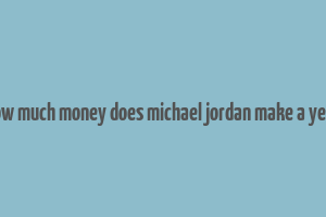 how much money does michael jordan make a year