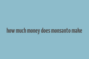 how much money does monsanto make