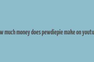 how much money does pewdiepie make on youtube