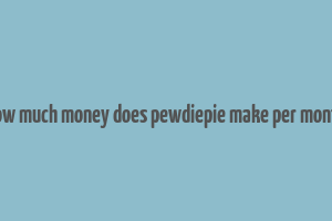 how much money does pewdiepie make per month