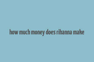 how much money does rihanna make