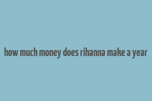 how much money does rihanna make a year