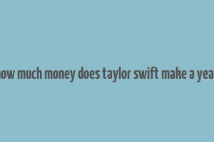 how much money does taylor swift make a year