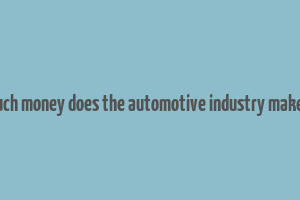 how much money does the automotive industry make a year