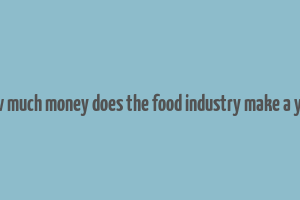 how much money does the food industry make a year