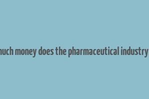 how much money does the pharmaceutical industry make