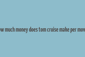 how much money does tom cruise make per movie