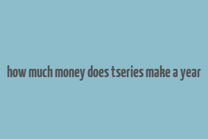 how much money does tseries make a year