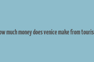 how much money does venice make from tourism