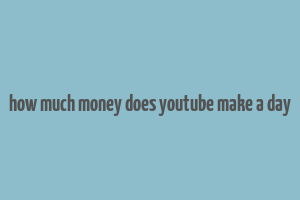 how much money does youtube make a day