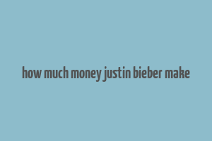 how much money justin bieber make