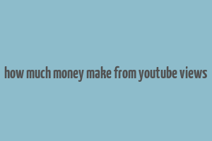 how much money make from youtube views