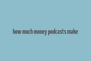 how much money podcasts make