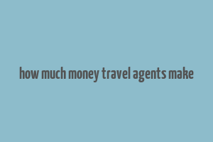 how much money travel agents make