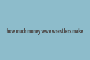 how much money wwe wrestlers make